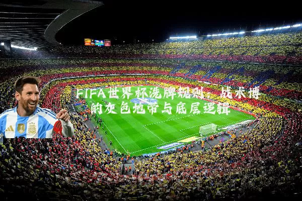 FIFA世界杯洗牌规则：战术博弈的灰色地带与底层逻辑