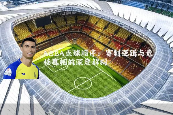 ABBA点球顺序:赛制逻辑与竞技真相的深度解构