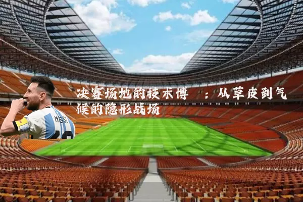 决赛场地的技术博弈：从草皮到气候的隐形战场