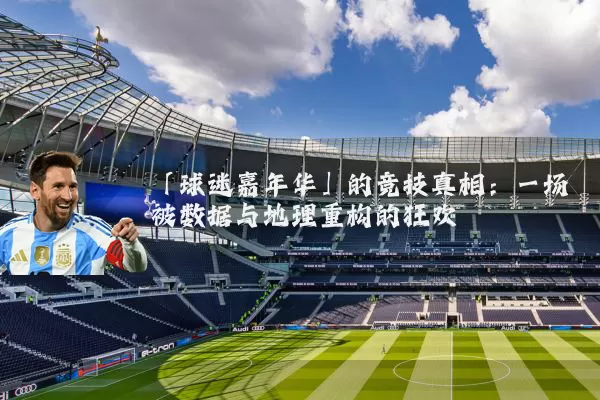 「球迷嘉年华」的竞技真相:一场被数据与地理重构的狂欢