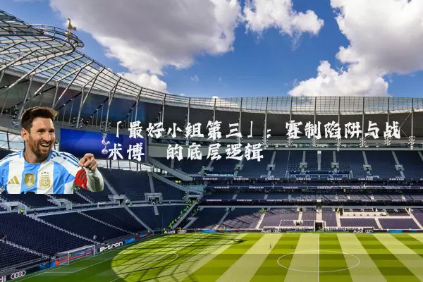 「最好小组第三」：赛制陷阱与战术博弈的底层逻辑