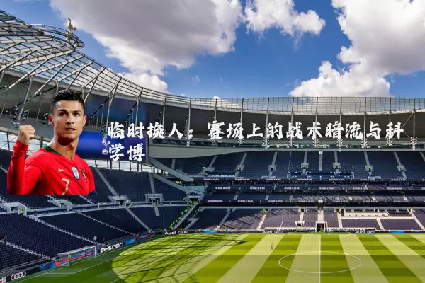 临时换人:赛场上的战术暗流与科学博弈
