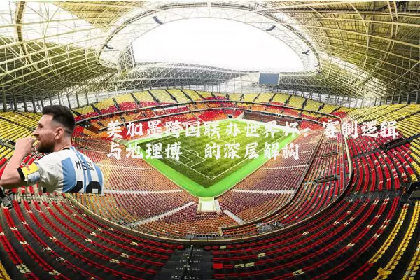 美加墨跨国联办世界杯：赛制逻辑与地理博弈的深层解构