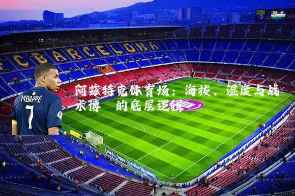 阿兹特克体育场：海拔、湿度与战术博弈的底层逻辑