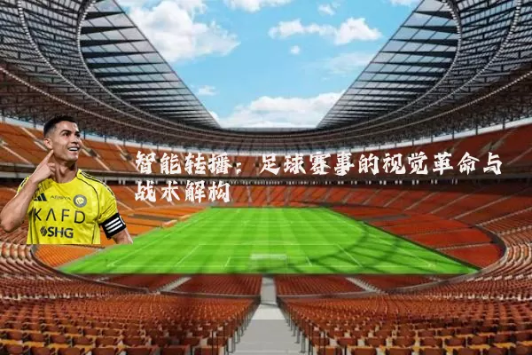智能转播：足球赛事的视觉革命与战术解构
