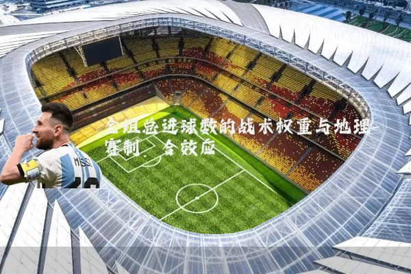 全组总进球数的战术权重与地理-赛制耦合效应