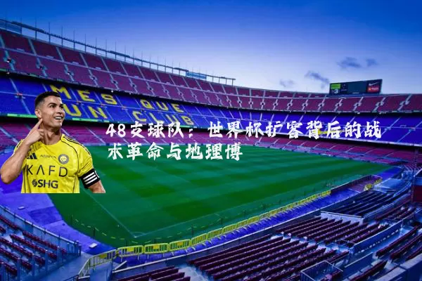 48支球队：世界杯扩容背后的战术革命与地理博弈