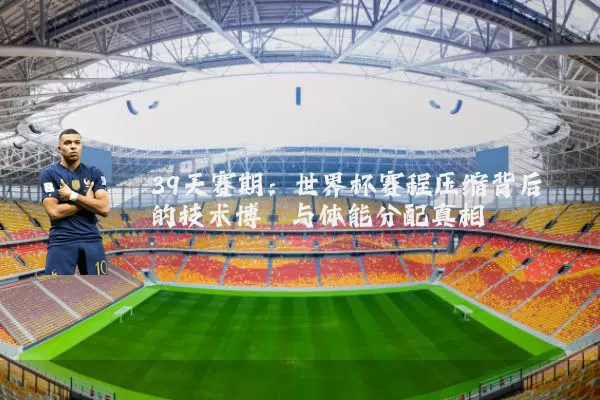 39天赛期:世界杯赛程压缩背后的技术博弈与体能分配真相