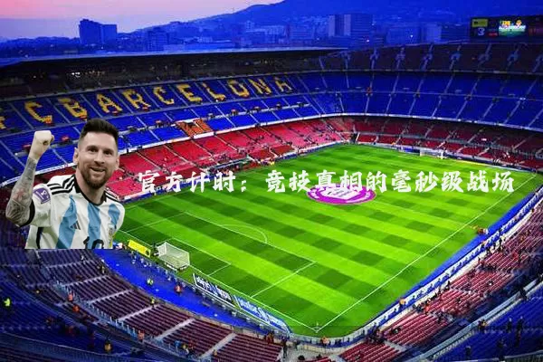 官方计时:竞技真相的毫秒级战场