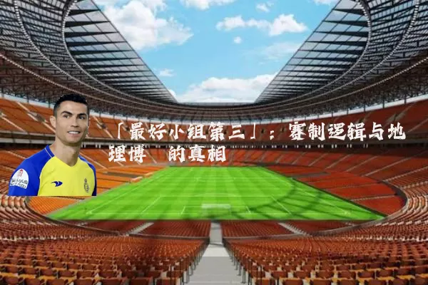 「最好小组第三」:赛制逻辑与地理博弈的真相