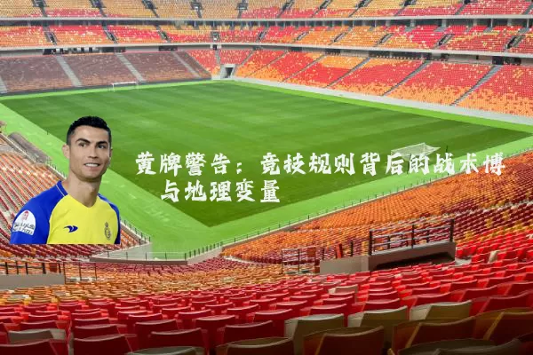 黄牌警告：竞技规则背后的战术博弈与地理变量