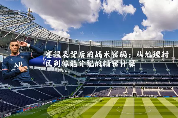 赛程表背后的战术密码:从地理时区到体能分配的精密计算