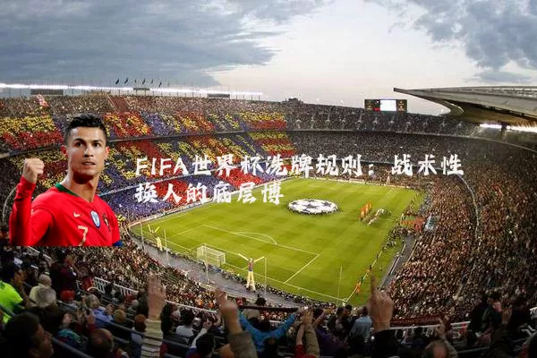 FIFA世界杯洗牌规则:战术性换人的底层博弈