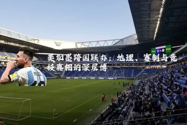 美加墨跨国联办：地理、赛制与竞技真相的深层博弈