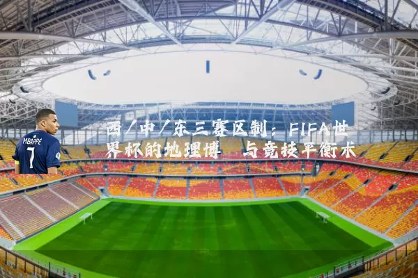 西/中/东三赛区制:FIFA世界杯的地理博弈与竞技平衡术