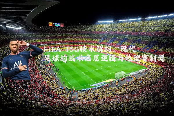 FIFA TSG技术解构:现代足球的战术底层逻辑与地理赛制博弈