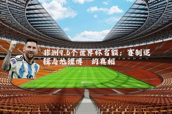 非洲9.5个世界杯名额：赛制逻辑与地理博弈的真相